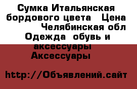 Сумка Итальянская бордового цвета › Цена ­ 3 800 - Челябинская обл. Одежда, обувь и аксессуары » Аксессуары   